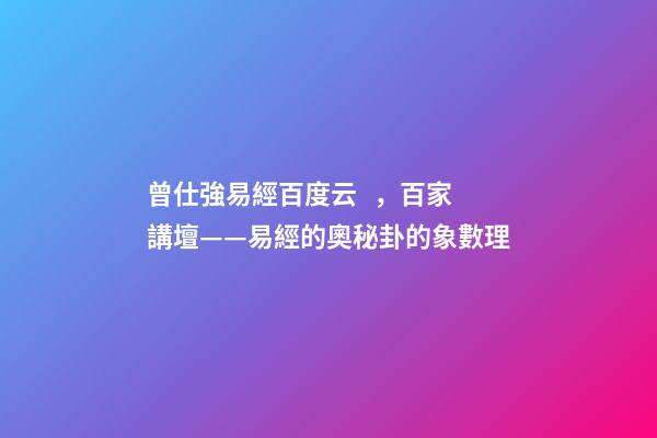 曾仕強易經百度云，百家講壇——易經的奧秘(曾仕強)卦的象數理